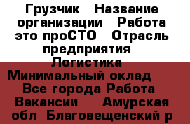 Грузчик › Название организации ­ Работа-это проСТО › Отрасль предприятия ­ Логистика › Минимальный оклад ­ 1 - Все города Работа » Вакансии   . Амурская обл.,Благовещенский р-н